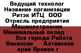 Ведущий технолог › Название организации ­ Ритэк-ИТЦ, ООО › Отрасль предприятия ­ Машиностроение › Минимальный оклад ­ 49 000 - Все города Работа » Вакансии   . Алтайский край,Яровое г.